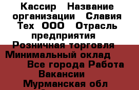 Кассир › Название организации ­ Славия-Тех, ООО › Отрасль предприятия ­ Розничная торговля › Минимальный оклад ­ 15 000 - Все города Работа » Вакансии   . Мурманская обл.,Апатиты г.